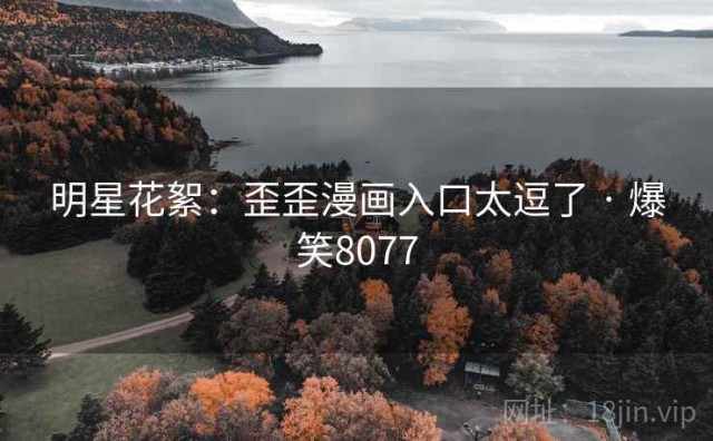 明星花絮：歪歪漫画入口太逗了 · 爆笑8077