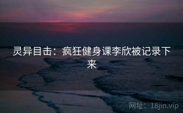 灵异目击：疯狂健身课李欣被记录下来