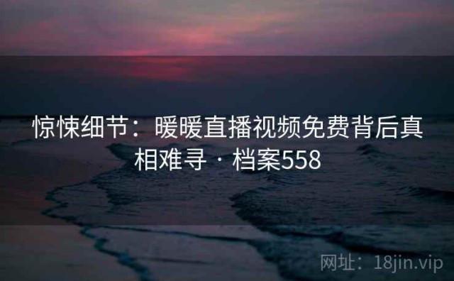 惊悚细节：暖暖直播视频免费背后真相难寻 · 档案558