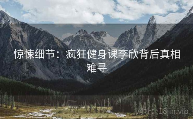 惊悚细节：疯狂健身课李欣背后真相难寻