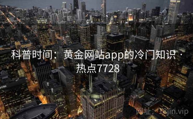 科普时间：黄金网站app的冷门知识 · 热点7728