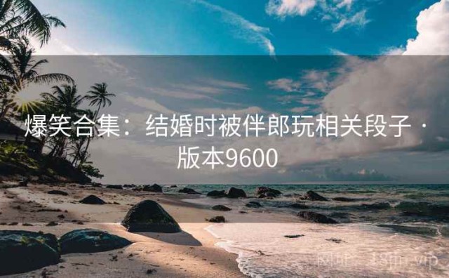 爆笑合集：结婚时被伴郎玩相关段子 · 版本9600