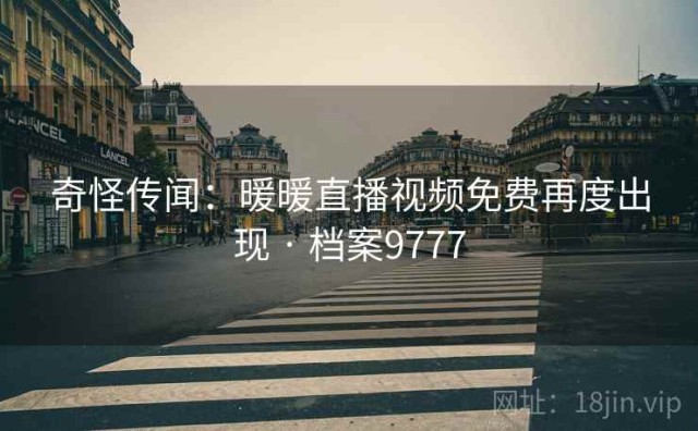奇怪传闻：暖暖直播视频免费再度出现 · 档案9777