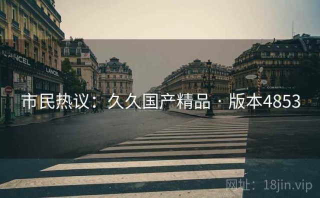 市民热议：久久国产精品 · 版本4853
