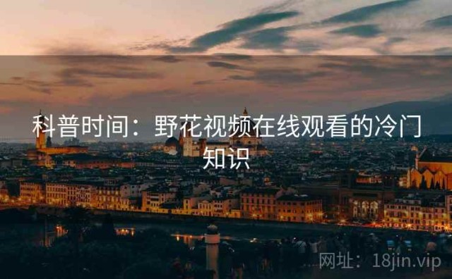 科普时间：野花视频在线观看的冷门知识