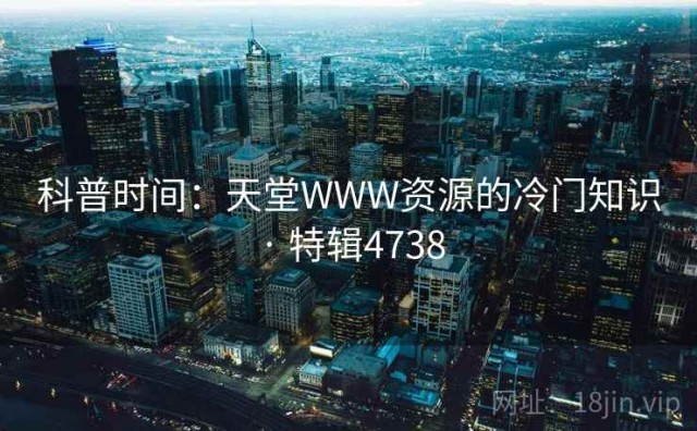 科普时间：天堂WWW资源的冷门知识 · 特辑4738