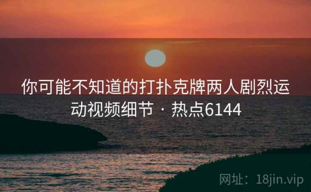 你可能不知道的打扑克牌两人剧烈运动视频细节 · 热点6144