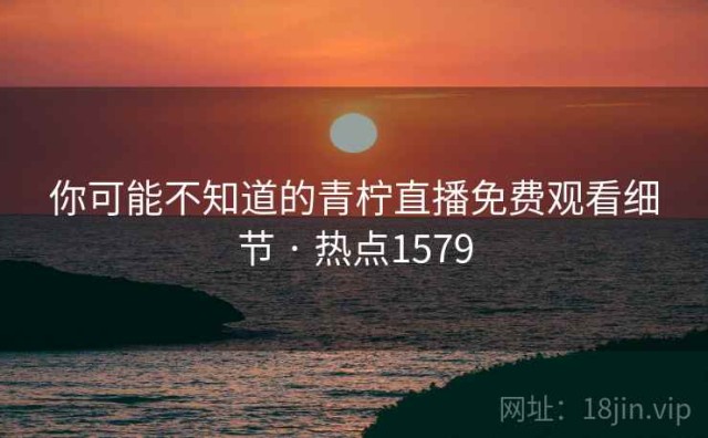 你可能不知道的青柠直播免费观看细节 · 热点1579