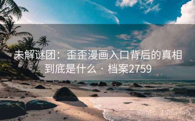 未解谜团：歪歪漫画入口背后的真相到底是什么 · 档案2759