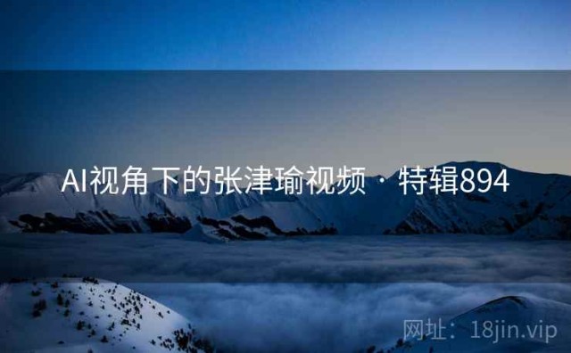 AI视角下的张津瑜视频 · 特辑894