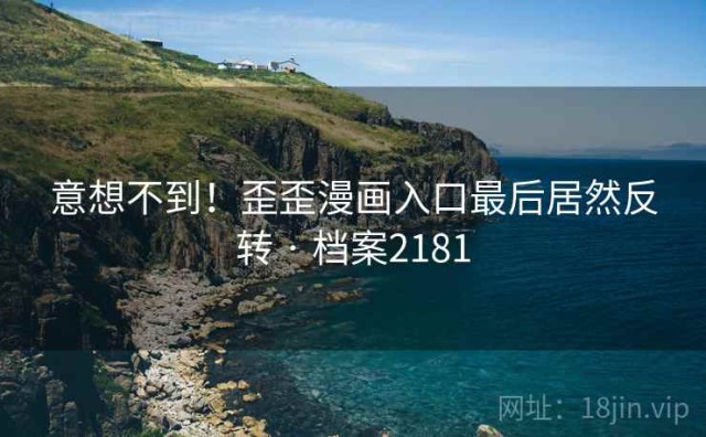 意想不到！歪歪漫画入口最后居然反转 · 档案2181