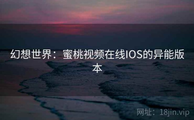 幻想世界：蜜桃视频在线IOS的异能版本