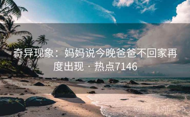 奇异现象：妈妈说今晚爸爸不回家再度出现 · 热点7146