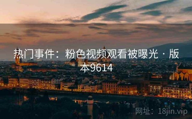 热门事件：粉色视频观看被曝光 · 版本9614