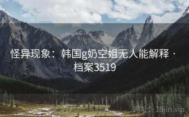 怪异现象：韩国g奶空姐无人能解释 · 档案3519