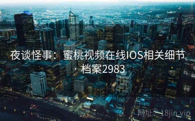 夜谈怪事：蜜桃视频在线IOS相关细节 · 档案2983
