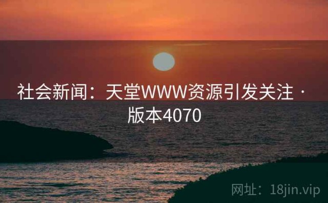 社会新闻：天堂WWW资源引发关注 · 版本4070