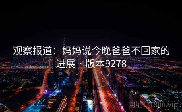 观察报道：妈妈说今晚爸爸不回家的进展 · 版本9278