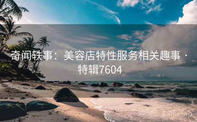 奇闻轶事：美容店特性服务相关趣事 · 特辑7604