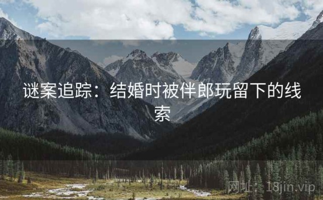 谜案追踪：结婚时被伴郎玩留下的线索