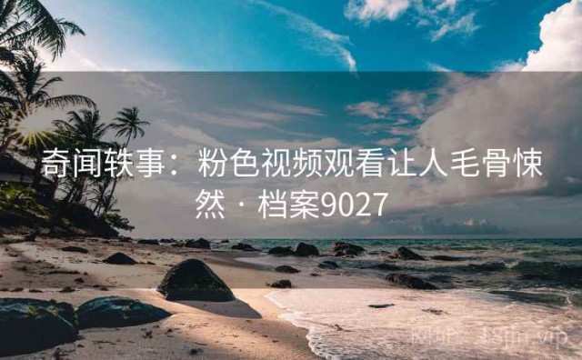 奇闻轶事：粉色视频观看让人毛骨悚然 · 档案9027