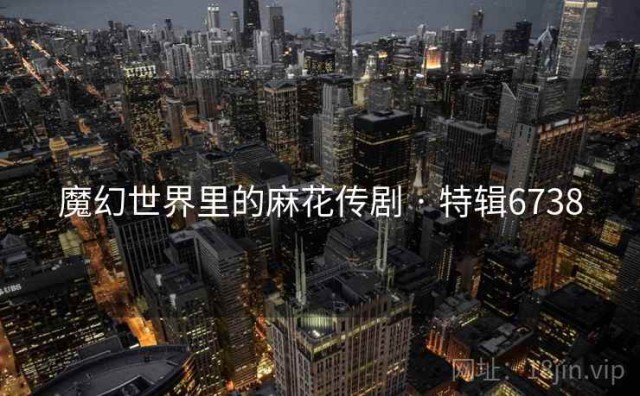 魔幻世界里的麻花传剧 · 特辑6738