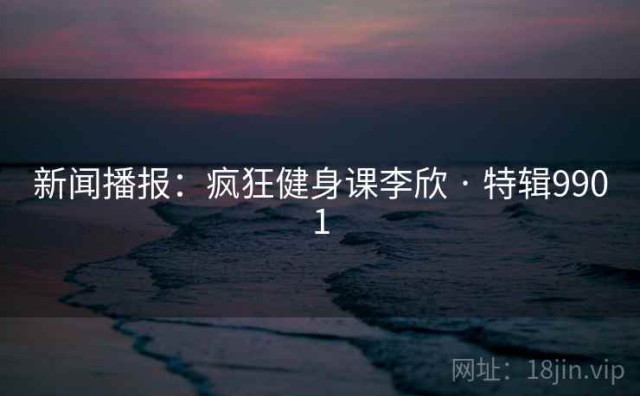 新闻播报：疯狂健身课李欣 · 特辑9901