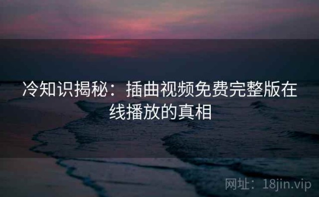 冷知识揭秘：插曲视频免费完整版在线播放的真相