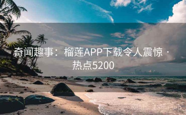 奇闻趣事：榴莲APP下载令人震惊 · 热点5200