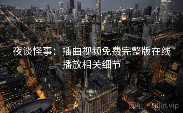 夜谈怪事：插曲视频免费完整版在线播放相关细节