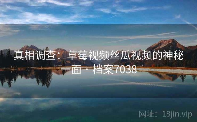真相调查：草莓视频丝瓜视频的神秘一面 · 档案7038