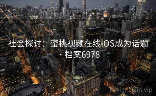 社会探讨：蜜桃视频在线IOS成为话题 · 档案6978