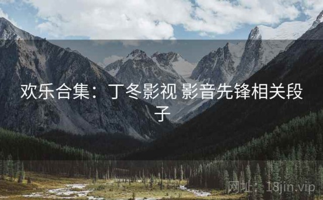 欢乐合集：丁冬影视 影音先锋相关段子