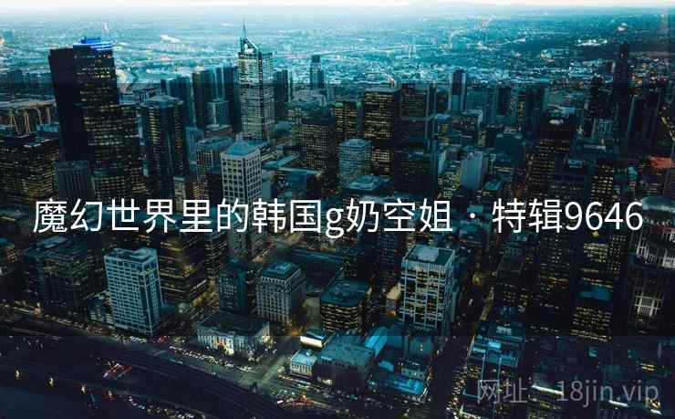 魔幻世界里的韩国g奶空姐 · 特辑9646