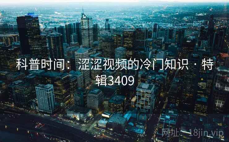 科普时间：涩涩视频的冷门知识 · 特辑3409