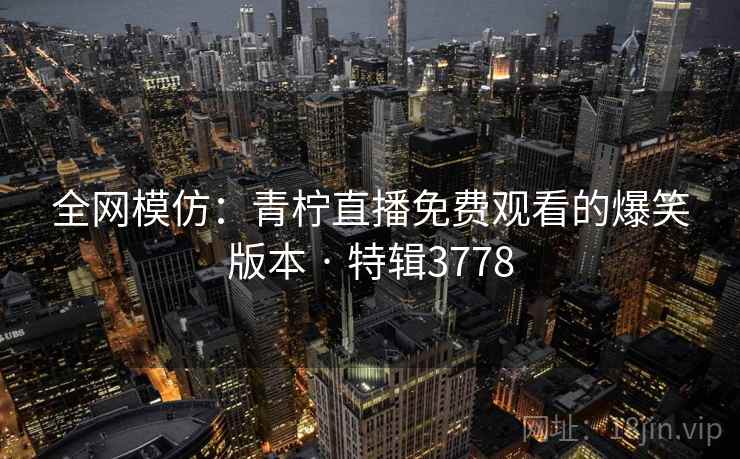全网模仿：青柠直播免费观看的爆笑版本 · 特辑3778