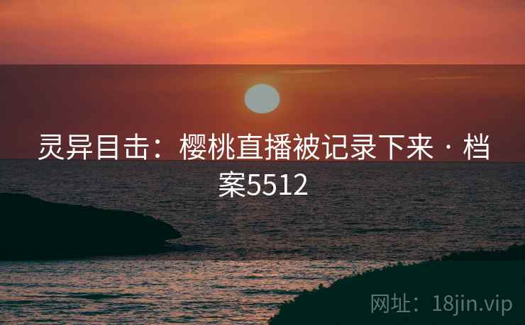 灵异目击：樱桃直播被记录下来 · 档案5512