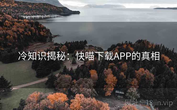 冷知识揭秘：快喵下载APP的真相