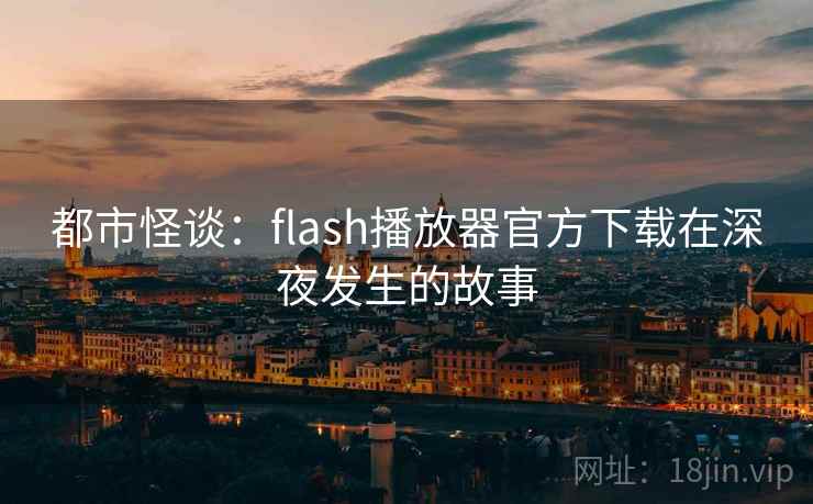 都市怪谈：flash播放器官方下载在深夜发生的故事