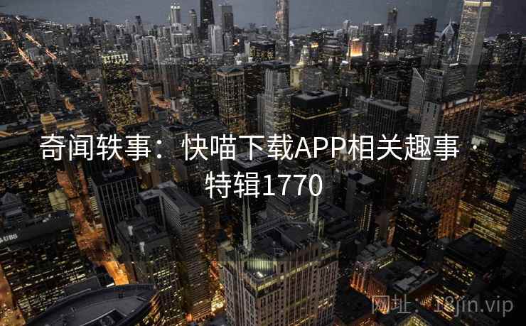 奇闻轶事：快喵下载APP相关趣事 · 特辑1770