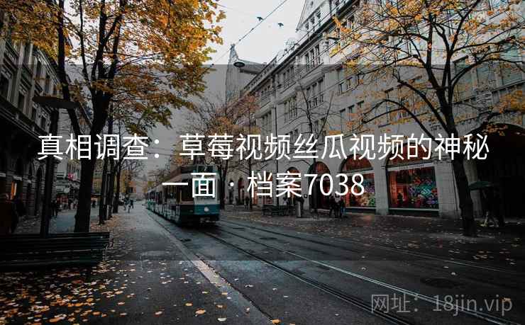 真相调查：草莓视频丝瓜视频的神秘一面 · 档案7038