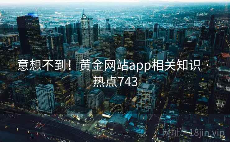 意想不到！黄金网站app相关知识 · 热点743