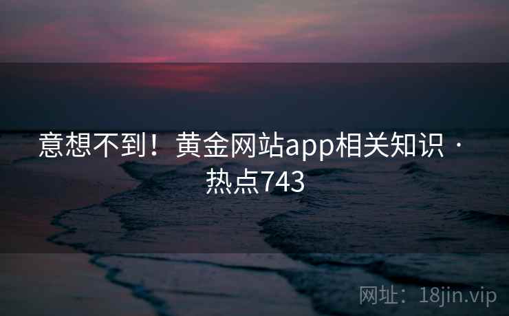 意想不到！黄金网站app相关知识 · 热点743