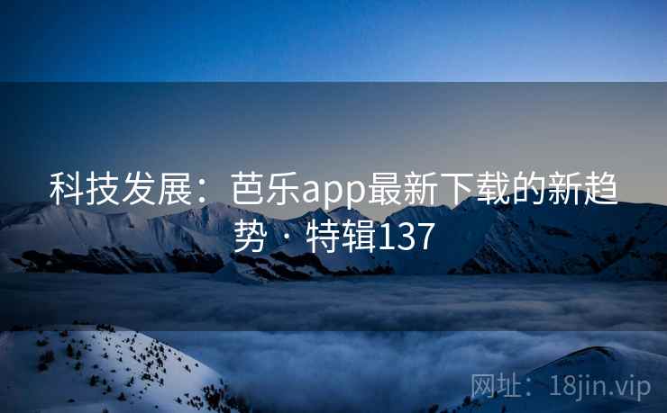 科技发展：芭乐app最新下载的新趋势 · 特辑137