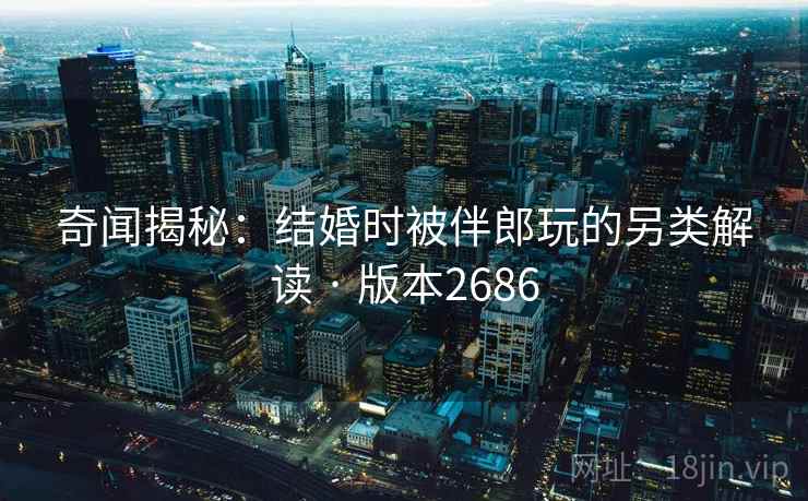 奇闻揭秘：结婚时被伴郎玩的另类解读 · 版本2686