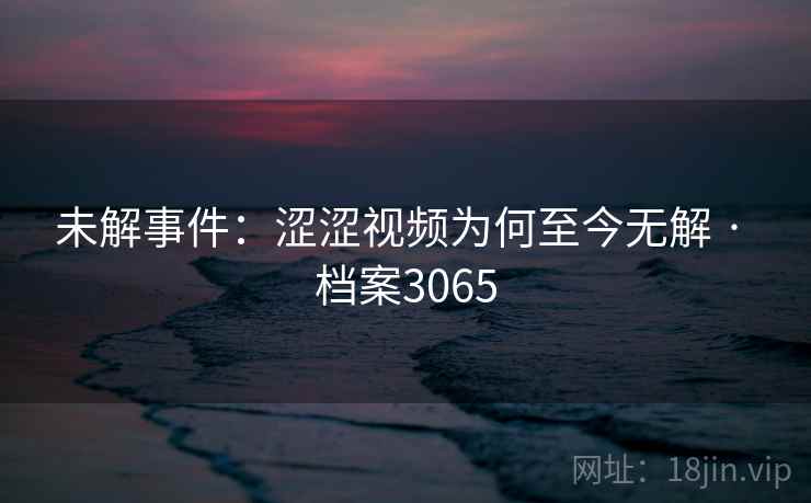 未解事件：涩涩视频为何至今无解 · 档案3065