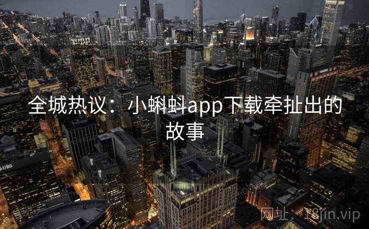 全城热议：小蝌蚪app下载牵扯出的故事