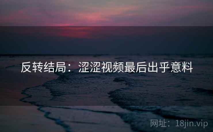 反转结局：涩涩视频最后出乎意料