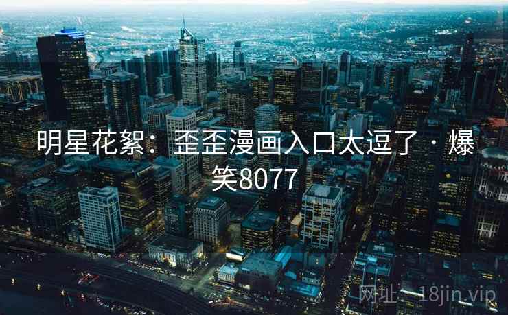 明星花絮：歪歪漫画入口太逗了 · 爆笑8077