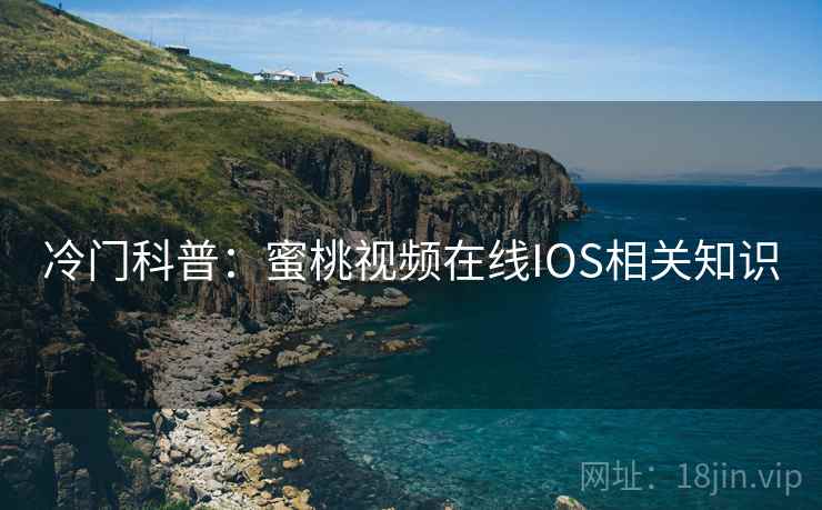 冷门科普：蜜桃视频在线IOS相关知识